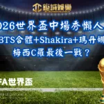 2026世界盃中場秀懶人包｜BTS合體+Shakira+瑪丹娜、梅西C羅最後一戰？