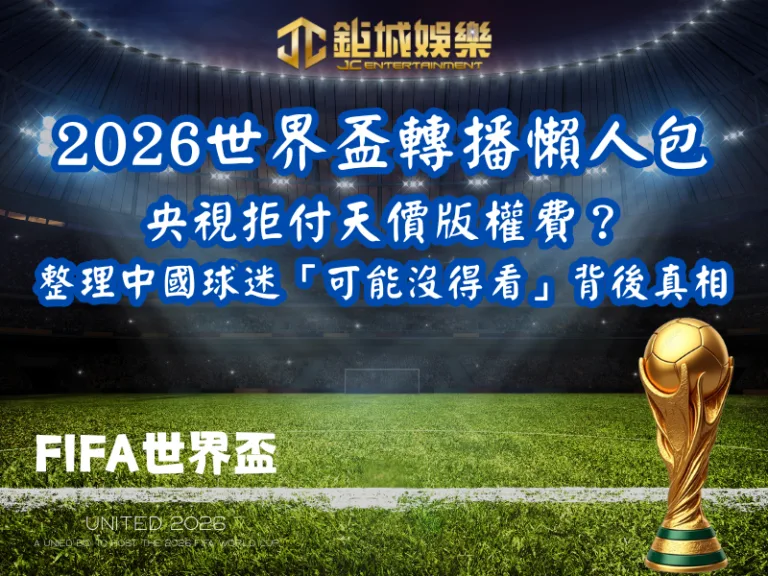 2026世界盃轉播懶人包｜央視拒付天價版權費？整理中國球迷「可能沒得看」背後真相